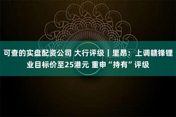 可查的实盘配资公司 大行评级｜里昂：上调赣锋锂业目标价至25港元 重申“持有”评级