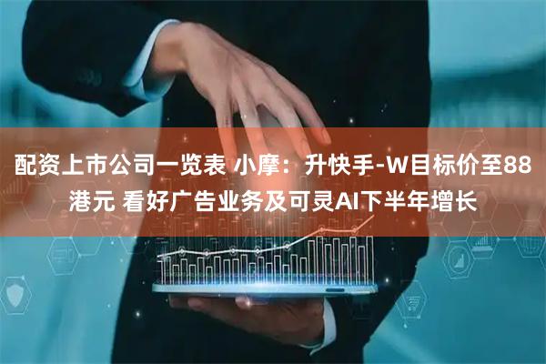 配资上市公司一览表 小摩：升快手-W目标价至88港元 看好广告业务及可灵AI下半年增长
