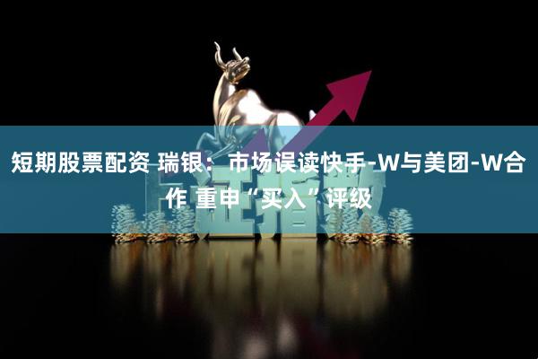 短期股票配资 瑞银：市场误读快手-W与美团-W合作 重申“买入”评级