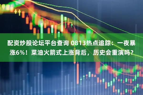 配资炒股论坛平台查询 0813热点追踪：一夜暴涨6%！菜油火箭式上涨背后，历史会重演吗？