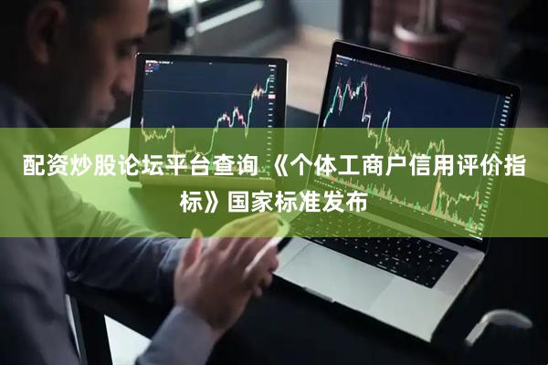 配资炒股论坛平台查询 《个体工商户信用评价指标》国家标准发布