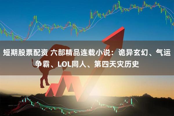 短期股票配资 六部精品连载小说：诡异玄幻、气运争霸、LOL同人、第四天灾历史