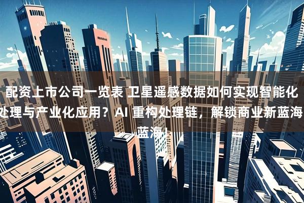 配资上市公司一览表 卫星遥感数据如何实现智能化处理与产业化应用？AI 重构处理链，解锁商业新蓝海！