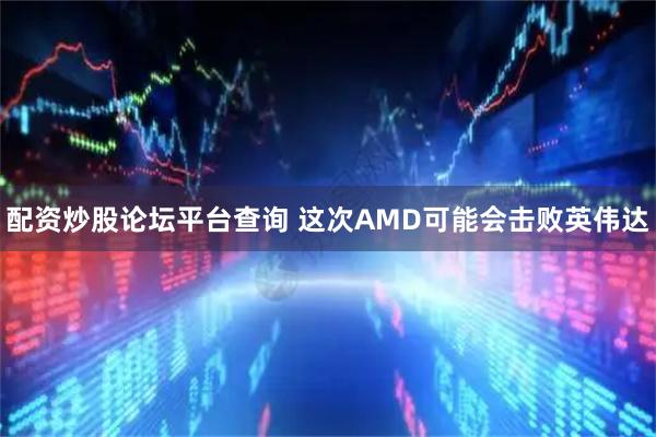 配资炒股论坛平台查询 这次AMD可能会击败英伟达